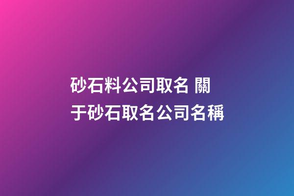 砂石料公司取名 關于砂石取名公司名稱-第1張-公司起名-玄機派